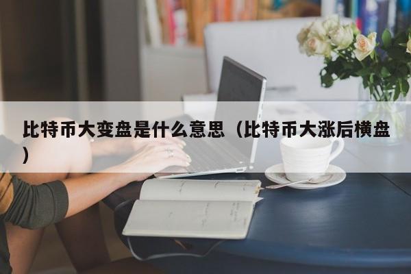 比特币大变盘是什么意思(比特币大涨后横盘)