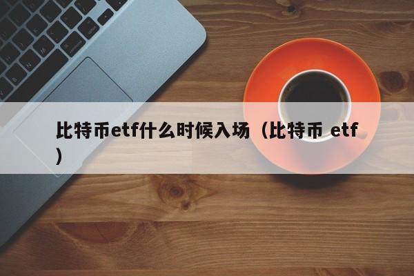 比特币etf什么时候入场(比特币 etf)