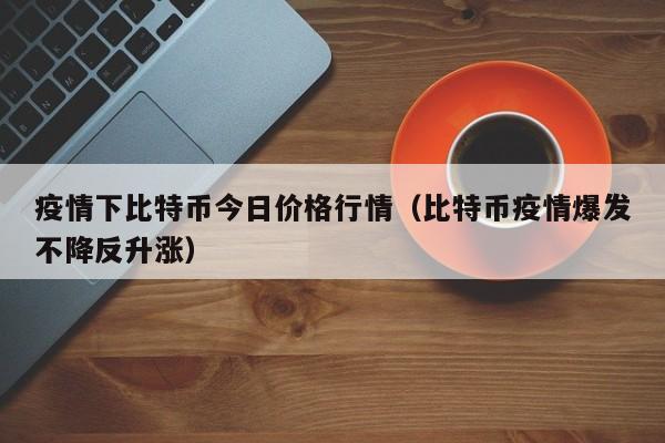 疫情下比特币今日价格行情(比特币疫情爆发不降反升涨)