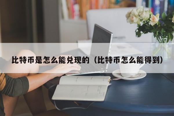 比特币是怎么能兑现的(比特币怎么能得到)