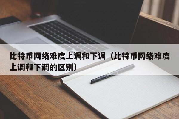 比特币网络难度上调和下调(比特币网络难度上调和下调的区别)