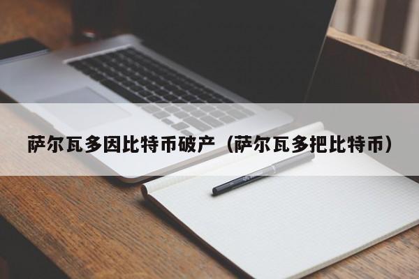 萨尔瓦多因比特币破产(萨尔瓦多把比特币)
