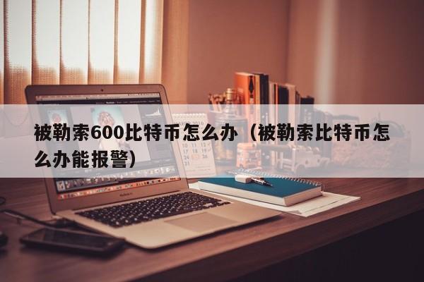 被勒索600比特币怎么办(被勒索比特币怎么办能报警)