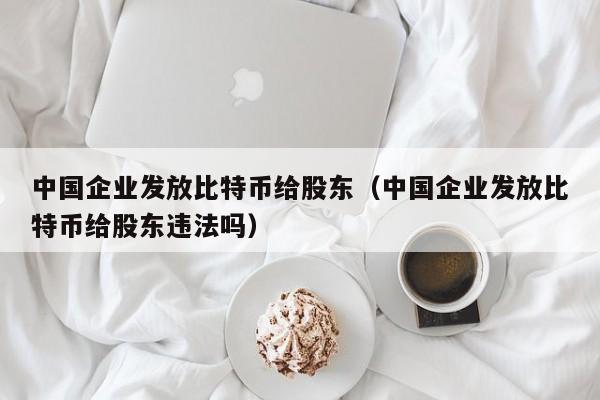 中国企业发放比特币给股东(中国企业发放比特币给股东违法吗)