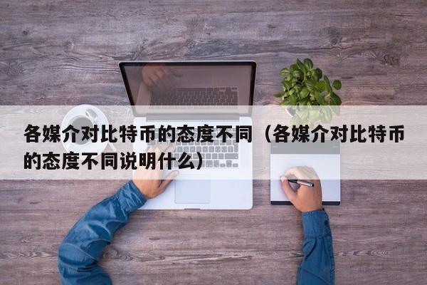 各媒介对比特币的态度不同(各媒介对比特币的态度不同说明什么)