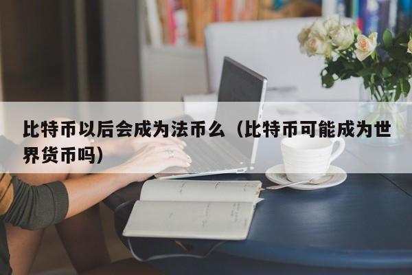 比特币以后会成为法币么(比特币可能成为世界货币吗)