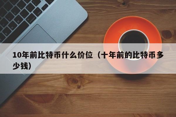 10年前比特币什么价位(十年前的比特币多少钱)