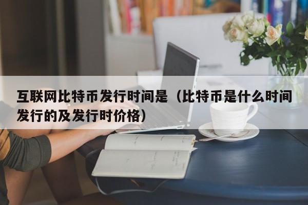 互联网比特币发行时间是(比特币是什么时间发行的及发行时价格)