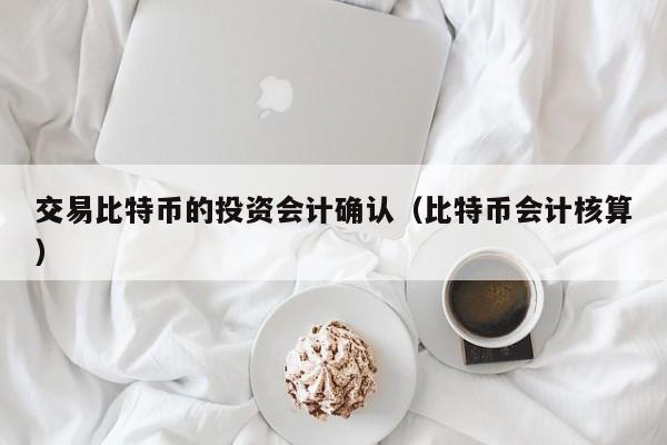 交易比特币的投资会计确认(比特币会计核算)