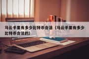 马云手里有多少比特币合法（马云手里有多少比特币合法的）